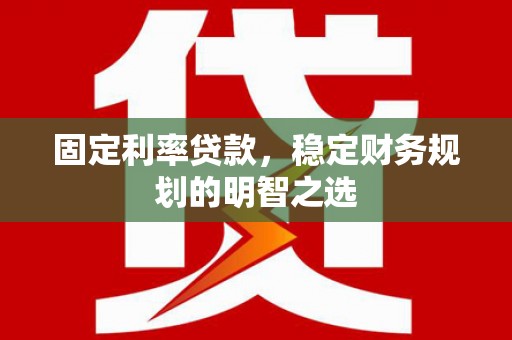 昌都固定利率贷款，稳定财务规划的明智之选