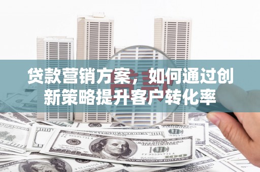 昌都贷款营销方案，如何通过创新策略提升客户转化率