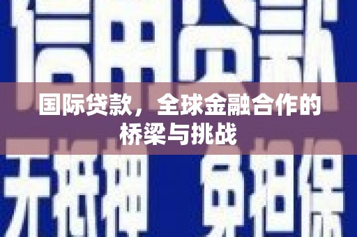 昌都国际贷款，全球金融合作的桥梁与挑战