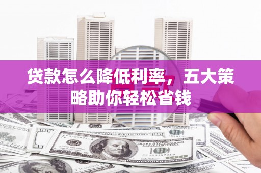 昌都贷款怎么降低利率，五大策略助你轻松省钱