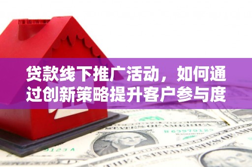 昌都贷款线下推广活动，如何通过创新策略提升客户参与度