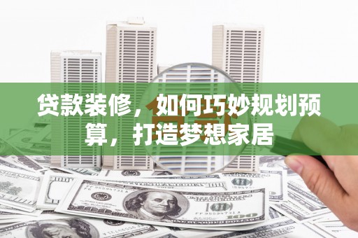 昌都贷款装修，如何巧妙规划预算，打造梦想家居
