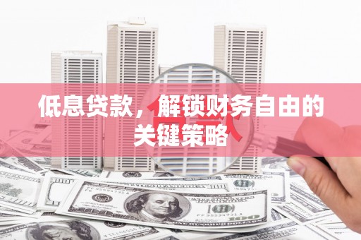 昌都低息贷款，解锁财务自由的关键策略