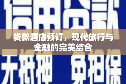 昌都贷款酒店预订，现代旅行与金融的完美结合