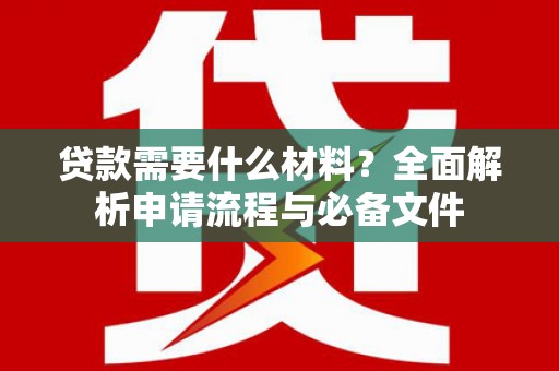 昌都贷款需要什么材料？全面解析申请流程与必备文件
