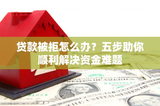 昌都贷款被拒怎么办？五步助你顺利解决资金难题