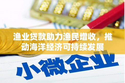 昌都渔业贷款助力渔民增收，推动海洋经济可持续发展