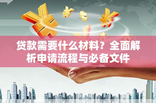 昌都贷款需要什么材料？全面解析申请流程与必备文件