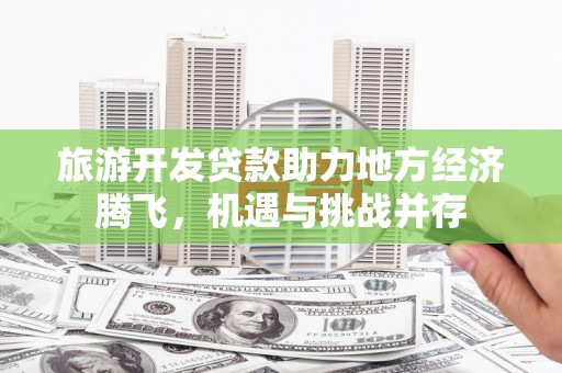 昌都旅游开发贷款助力地方经济腾飞，机遇与挑战并存
