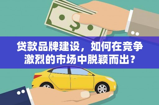 昌都贷款品牌建设，如何在竞争激烈的市场中脱颖而出？