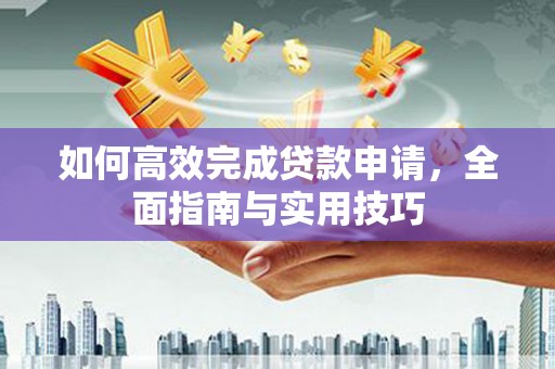 昌都如何高效完成贷款申请，全面指南与实用技巧
