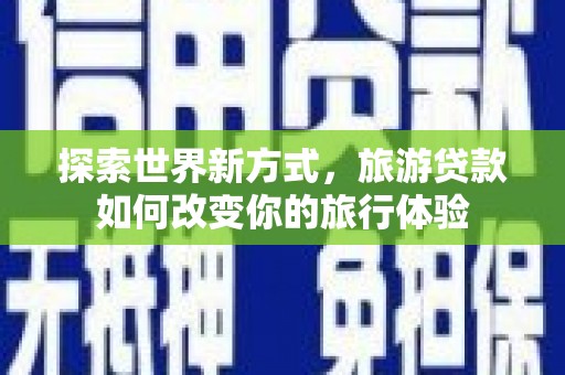 昌都探索世界新方式，旅游贷款如何改变你的旅行体验