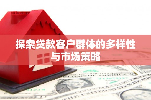 昌都探索贷款客户群体的多样性与市场策略