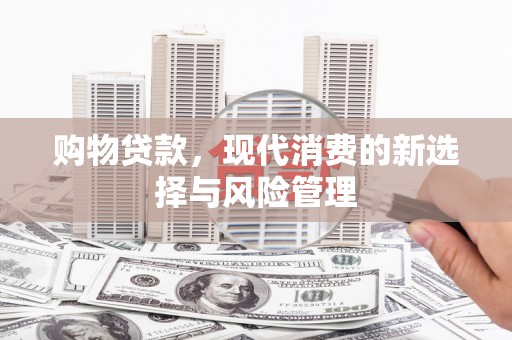 昌都购物贷款，现代消费的新选择与风险管理