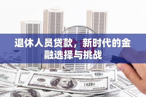 昌都退休人员贷款，新时代的金融选择与挑战