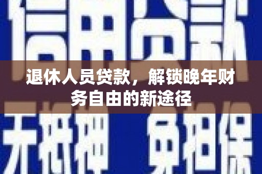 昌都退休人员贷款，解锁晚年财务自由的新途径