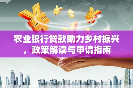 昌都农业银行贷款助力乡村振兴，政策解读与申请指南