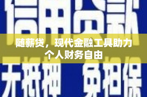 昌都随薪贷，现代金融工具助力个人财务自由