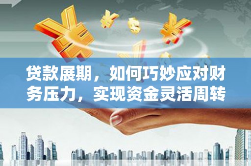 昌都贷款展期，如何巧妙应对财务压力，实现资金灵活周转
