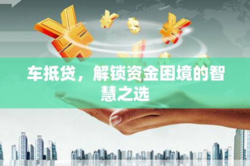 昌都车抵贷，解锁资金困境的智慧之选