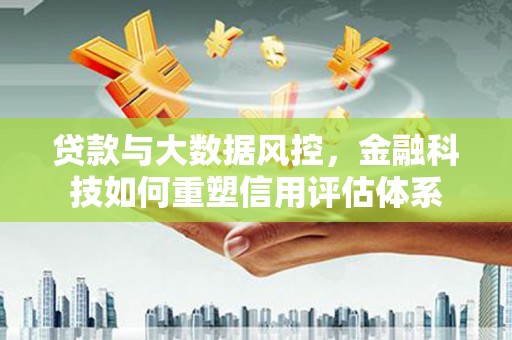 昌都贷款与大数据风控，金融科技如何重塑信用评估体系