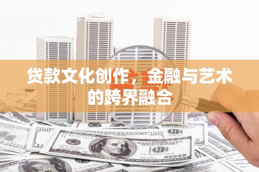 昌都贷款文化创作，金融与艺术的跨界融合