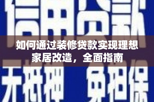 昌都如何通过装修贷款实现理想家居改造，全面指南