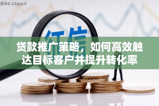 昌都贷款推广策略，如何高效触达目标客户并提升转化率