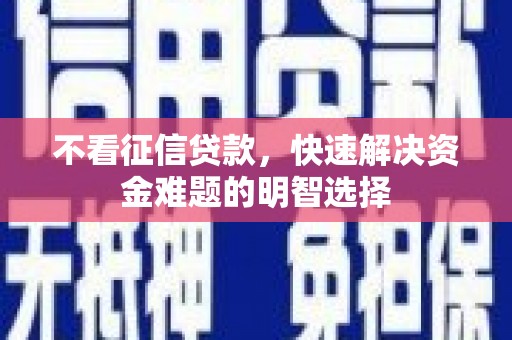 昌都不看征信贷款，快速解决资金难题的明智选择