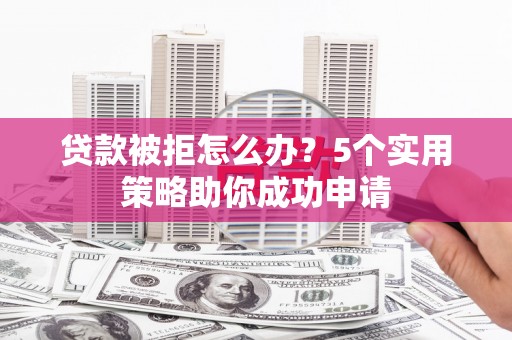昌都贷款被拒怎么办？5个实用策略助你成功申请