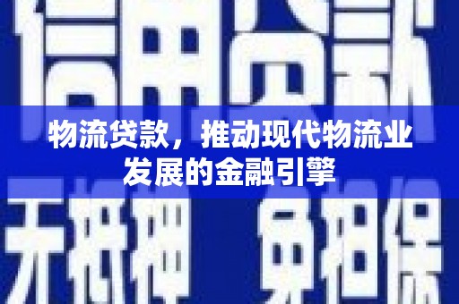 昌都物流贷款，推动现代物流业发展的金融引擎