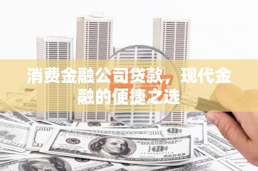 昌都消费金融公司贷款，现代金融的便捷之选