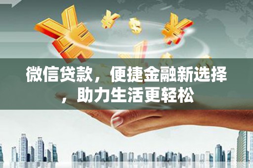 昌都微信贷款，便捷金融新选择，助力生活更轻松