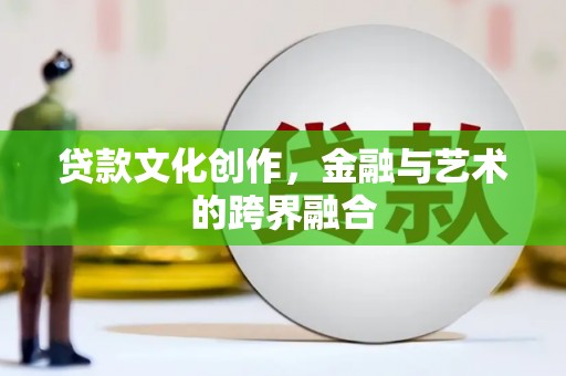 昌都贷款文化创作，金融与艺术的跨界融合