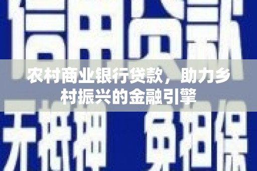昌都农村商业银行贷款，助力乡村振兴的金融引擎