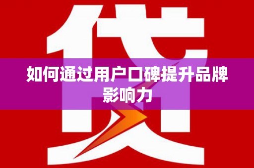 昌都如何通过用户口碑提升品牌影响力