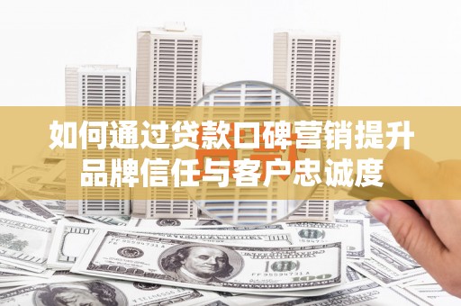 昌都如何通过贷款口碑营销提升品牌信任与客户忠诚度