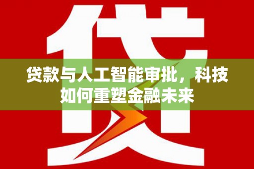 昌都贷款与人工智能审批，科技如何重塑金融未来