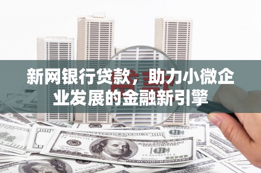 昌都新网银行贷款，助力小微企业发展的金融新引擎