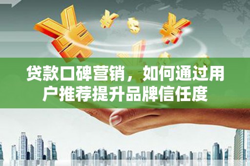 昌都贷款口碑营销，如何通过用户推荐提升品牌信任度