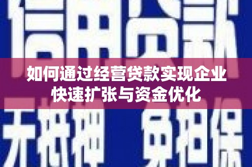 昌都如何通过经营贷款实现企业快速扩张与资金优化