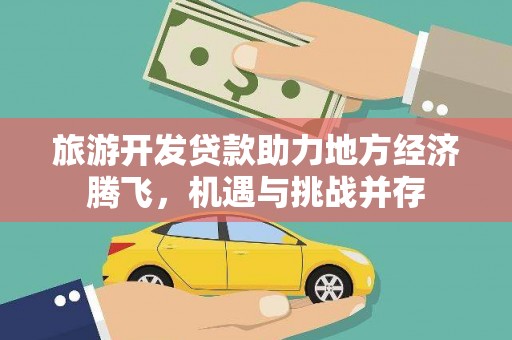 昌都旅游开发贷款助力地方经济腾飞，机遇与挑战并存