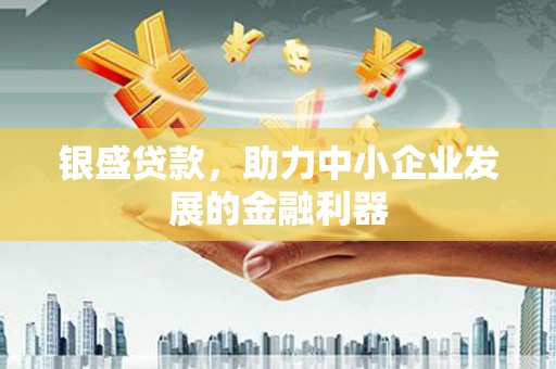 昌都银盛贷款，助力中小企业发展的金融利器