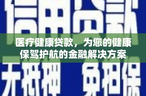 昌都医疗健康贷款，为您的健康保驾护航的金融解决方案