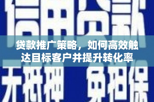 昌都贷款推广策略，如何高效触达目标客户并提升转化率