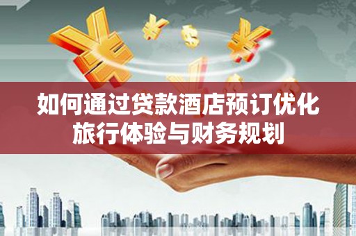 昌都如何通过贷款酒店预订优化旅行体验与财务规划