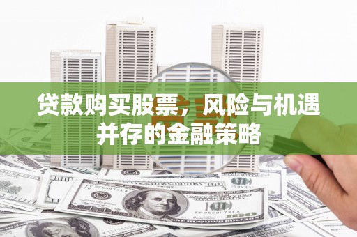 昌都贷款购买股票，风险与机遇并存的金融策略