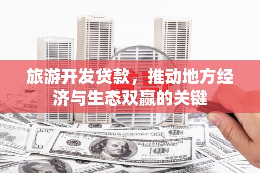 昌都旅游开发贷款，推动地方经济与生态双赢的关键