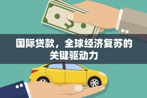 昌都国际贷款，全球经济复苏的关键驱动力