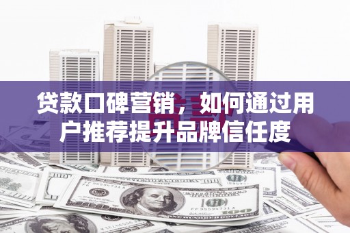 昌都贷款口碑营销，如何通过用户推荐提升品牌信任度